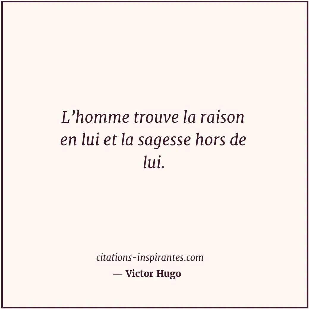 L’homme trouve la raison en lui et la sagesse hors de lui. Citation de Victor Hugo