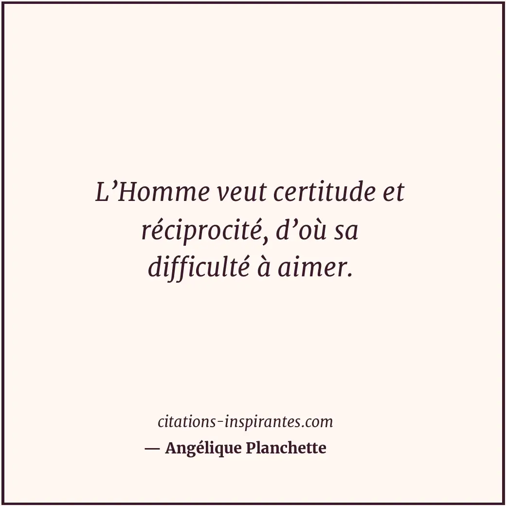 L’Homme veut certitude et réciprocité, d’où sa difficulté à aimer. Citation de Angélique Planchette