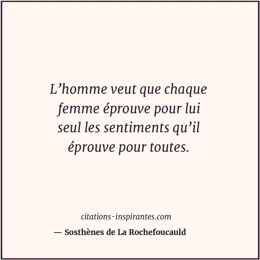 L’homme veut que chaque femme éprouve pour lui seul les sentiments qu’il éprouve... Citation de Sosthènes de La Rochefoucauld