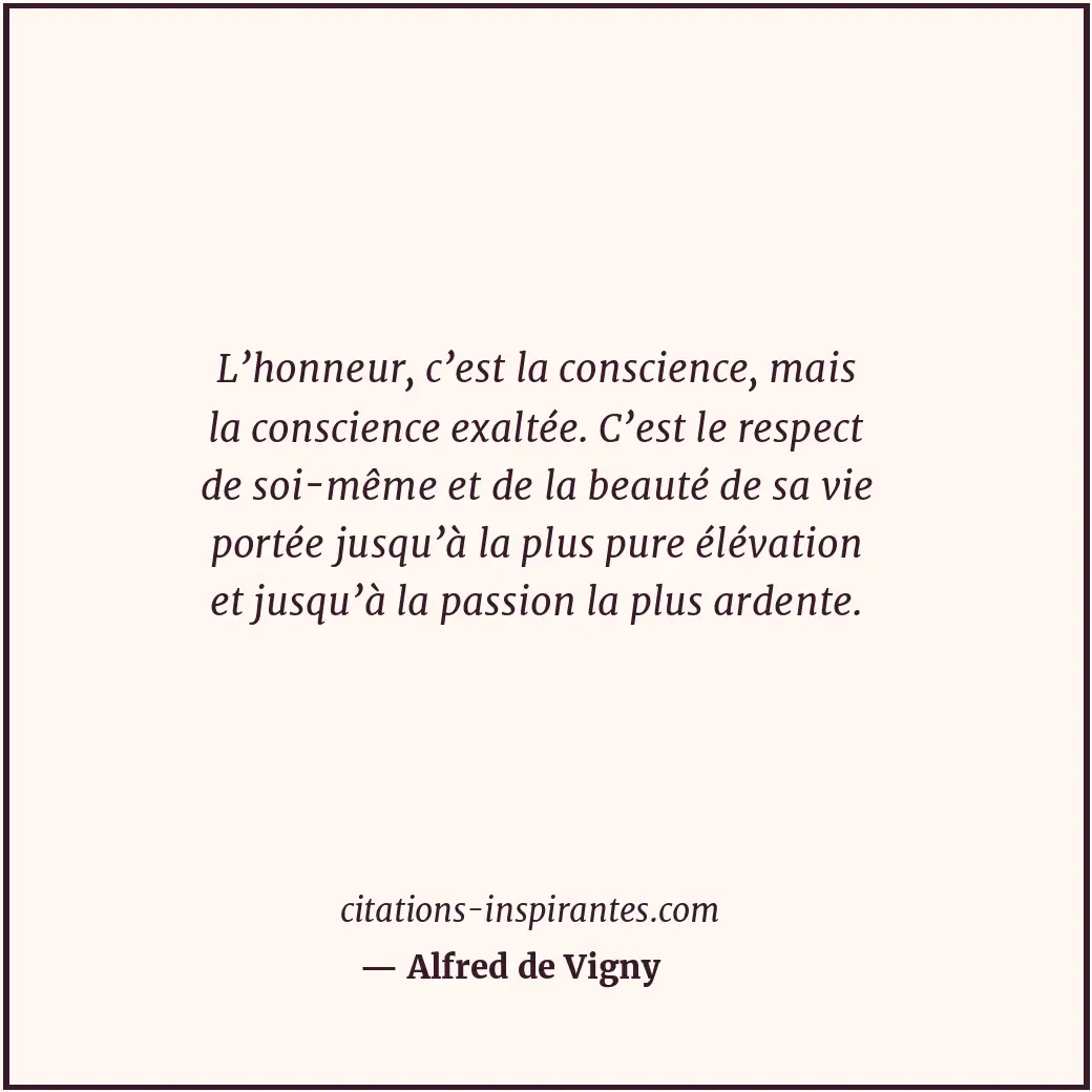 L’honneur, c’est la conscience, mais la conscience exaltée. C’est le respect de... Citation de Alfred de Vigny