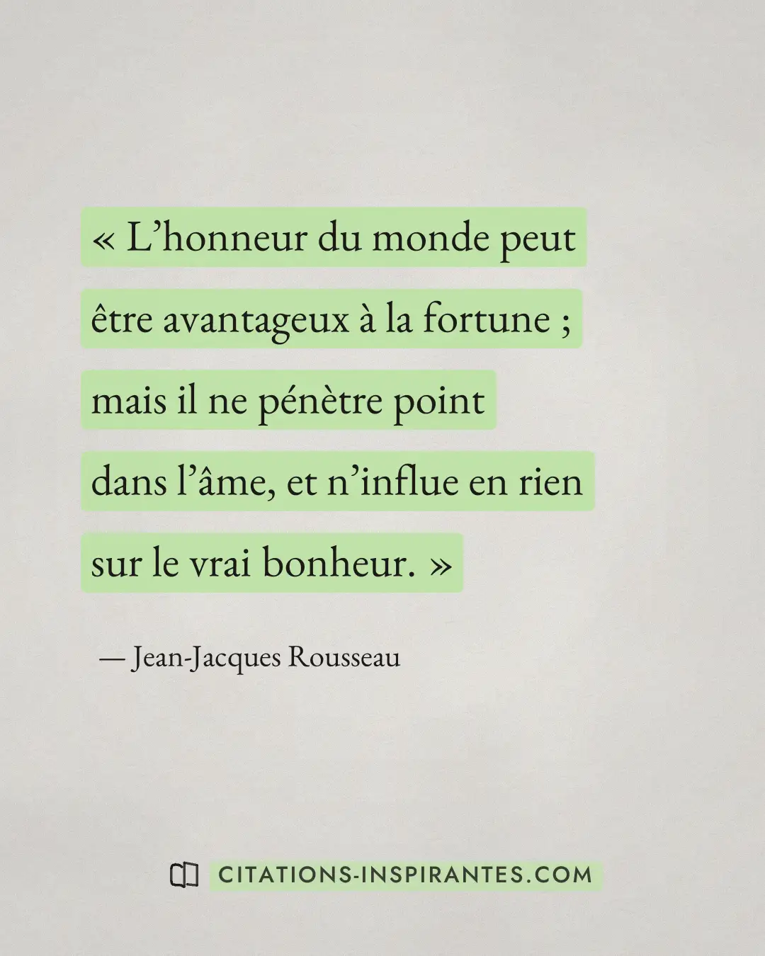 « L’honneur du monde peut être avantageux à la fortune ; mais il ne pénètre point dans l’âme, et n’influe en rie... » — Jean-Jacques Rousseau