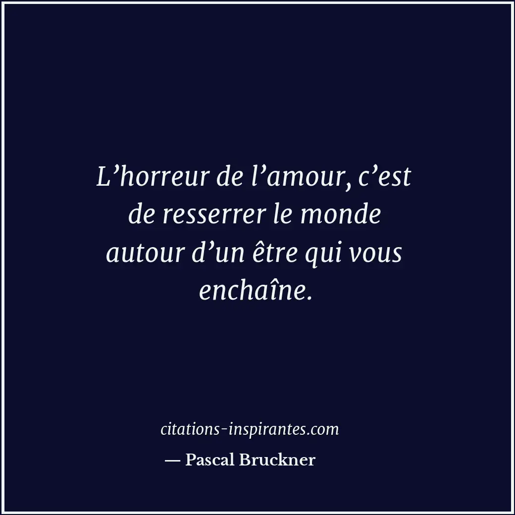 L’horreur de l’amour, c’est de resserrer le monde autour d’un être qui vous ench... Citation de Pascal Bruckner