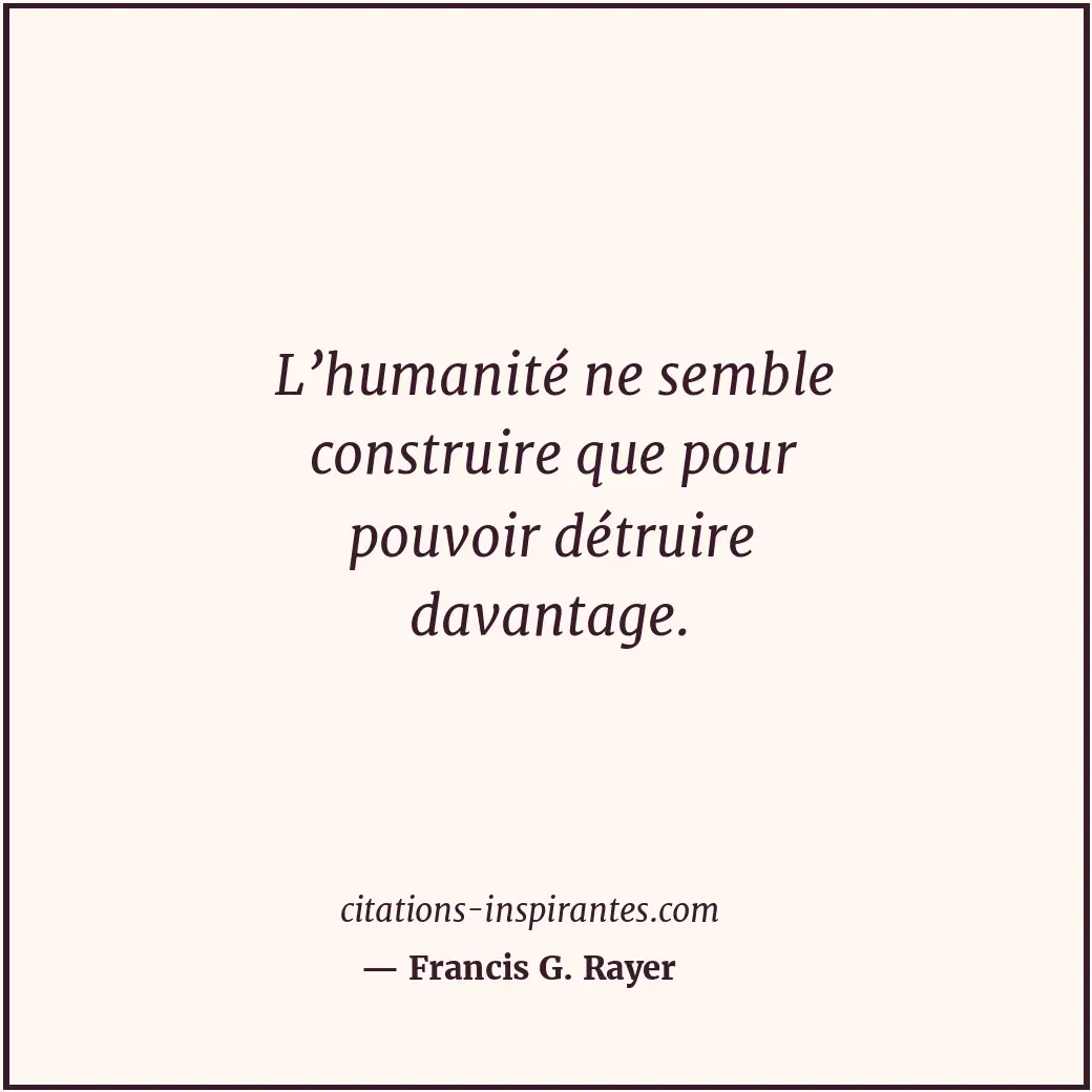 L’humanité ne semble construire que pour pouvoir détruire davantage. Citation de Francis G. Rayer