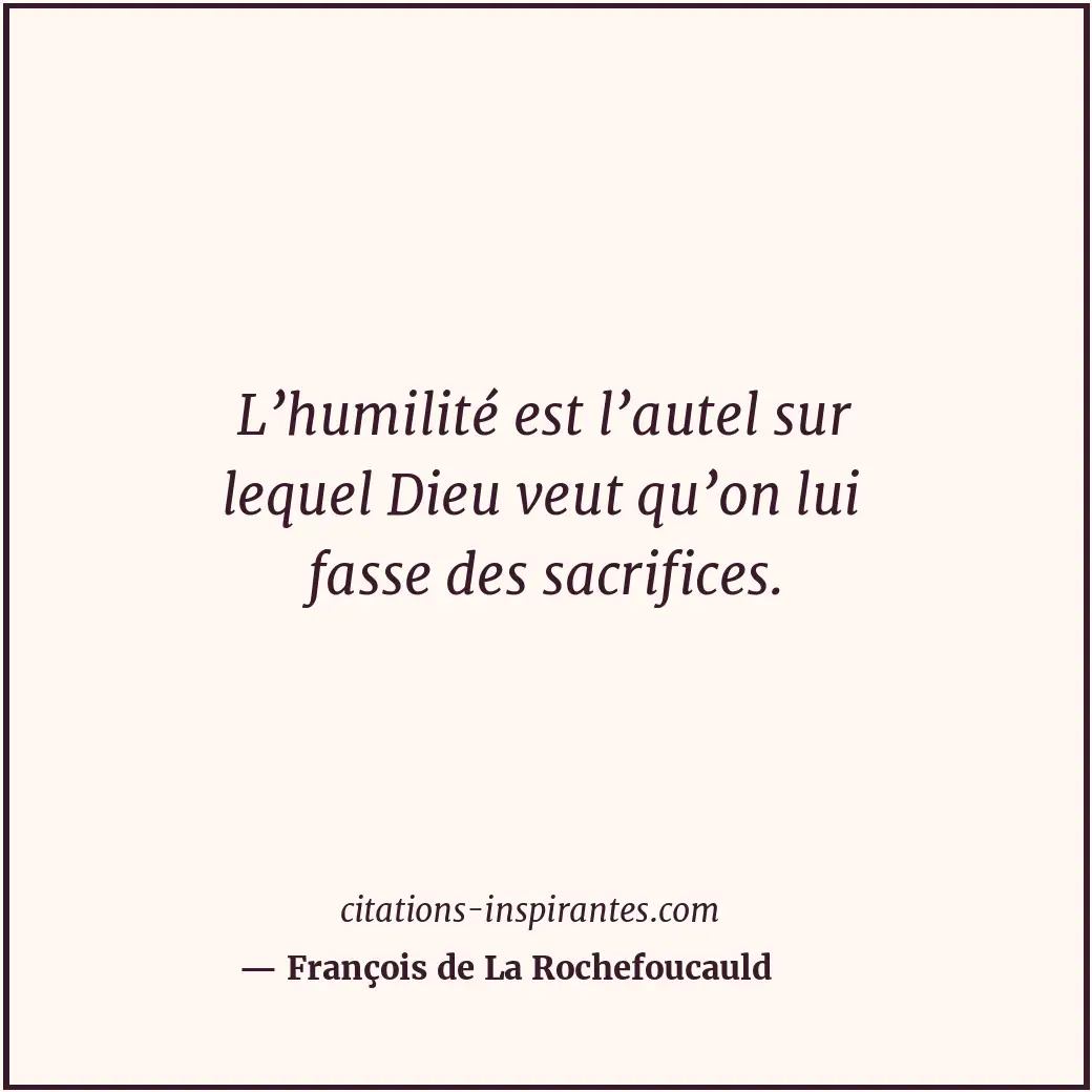 L’humilité est l’autel sur lequel Dieu veut qu’on lui fasse des sacrifices. Citation de François de La Rochefoucauld