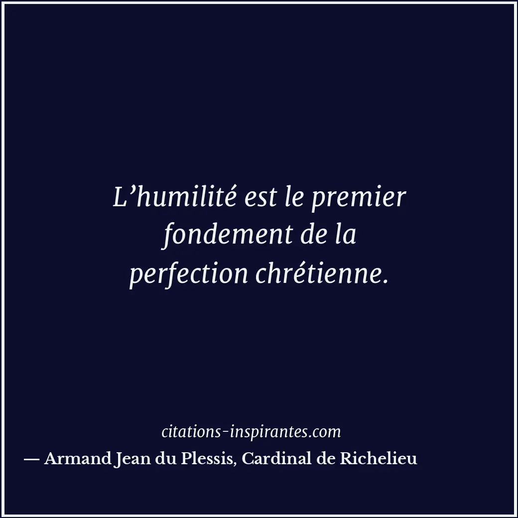 L’humilité est le premier fondement de la perfection chrétienne. Citation de Armand Jean du Plessis, Cardinal de Richelieu