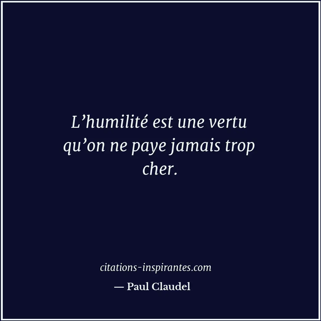 L’humilité est une vertu qu’on ne paye jamais trop cher. Citation de Paul Claudel