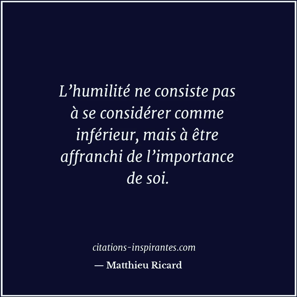 L’humilité ne consiste pas à se considérer comme inférieur, mais à être affranch... Citation de Matthieu Ricard