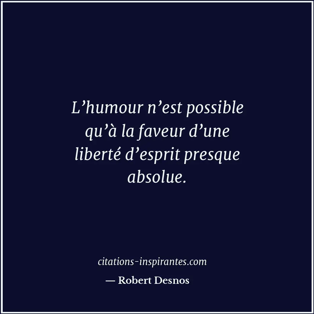 L’humour n’est possible qu’à la faveur d’une liberté d’esprit presque absolue. Citation de Robert Desnos