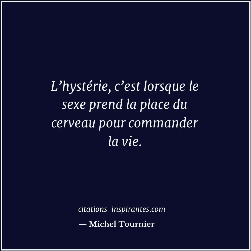 L’hystérie, c’est lorsque le sexe prend la place du cerveau pour commander la vi... Citation de Michel Tournier