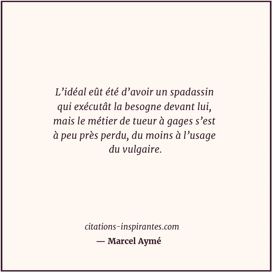 L’idéal eût été d’avoir un spadassin qui exécutât la besogne devant lui, mais le... Citation de Marcel Aymé