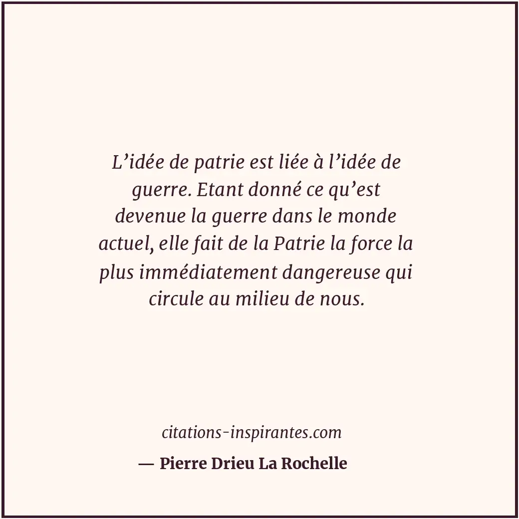 L’idée de patrie est liée à l’idée de guerre. Etant donné ce qu’est devenue la g... Citation de Pierre Drieu La Rochelle