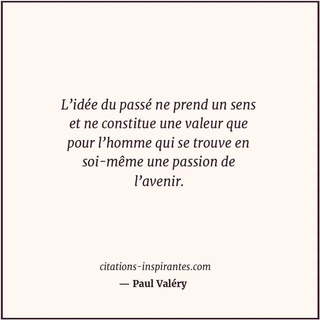 L’idée du passé ne prend un sens et ne constitue une valeur que pour l’homme qui... Citation de Paul Valéry