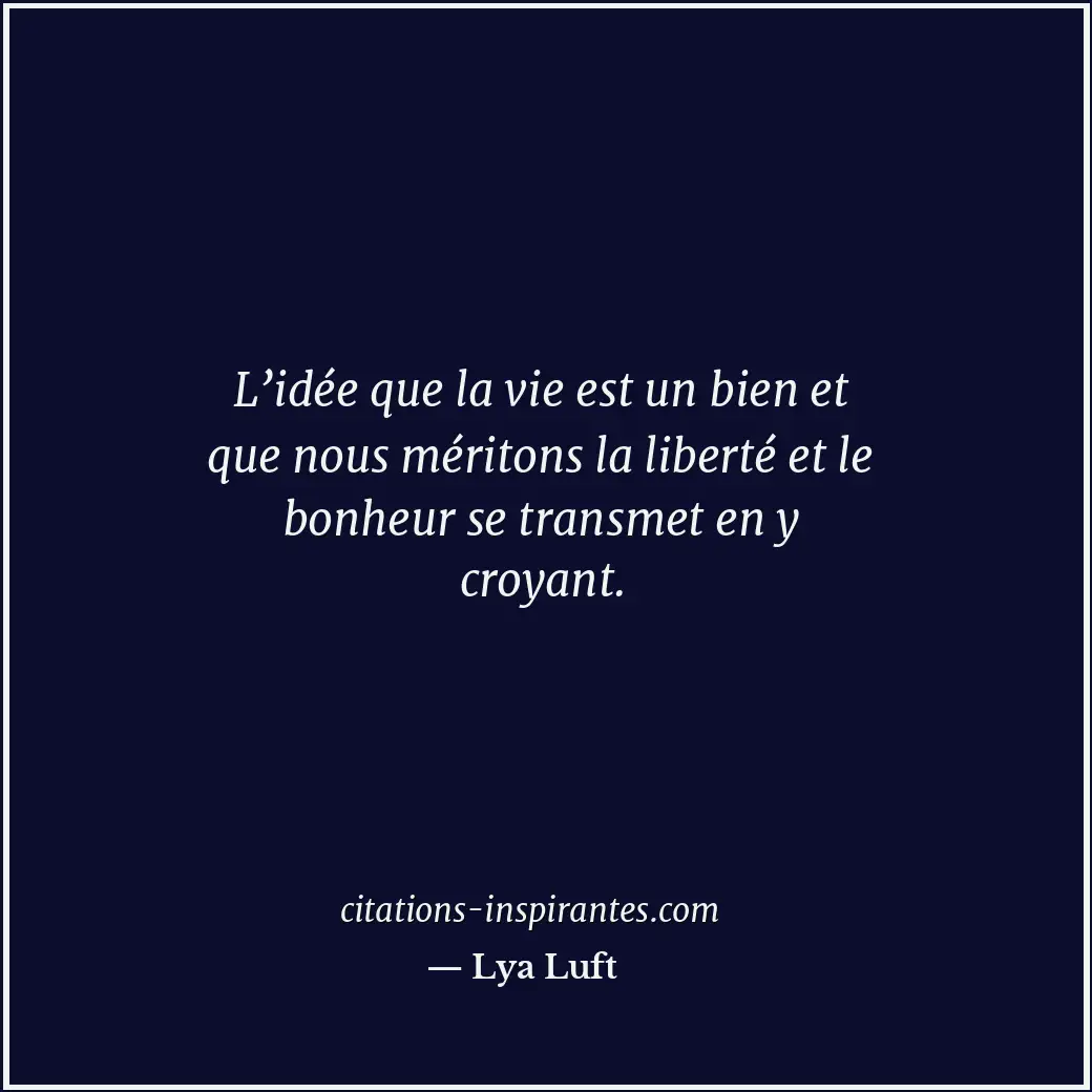 L’idée que la vie est un bien et que nous méritons la liberté et le bonheur se t... Citation de Lya Luft