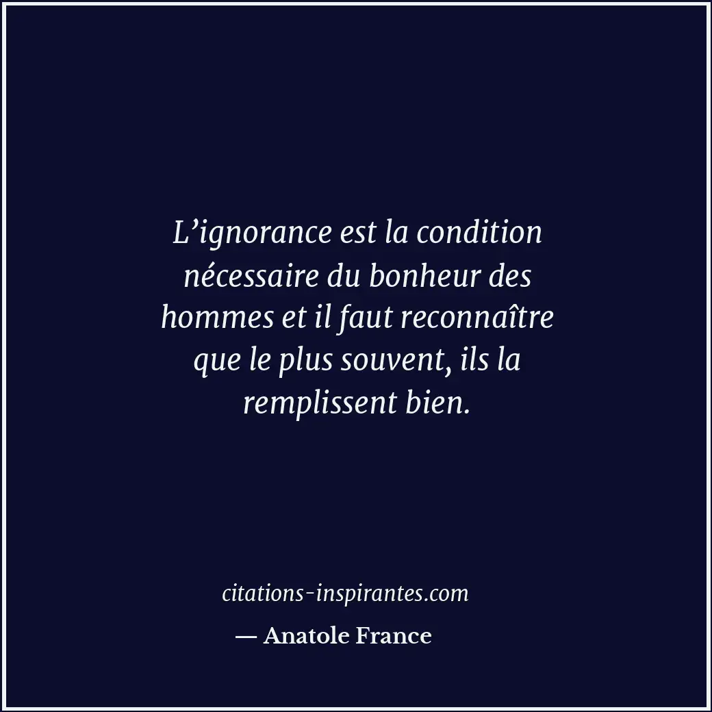 L’ignorance est la condition nécessaire du bonheur des hommes et il faut reconna... Citation de Anatole France