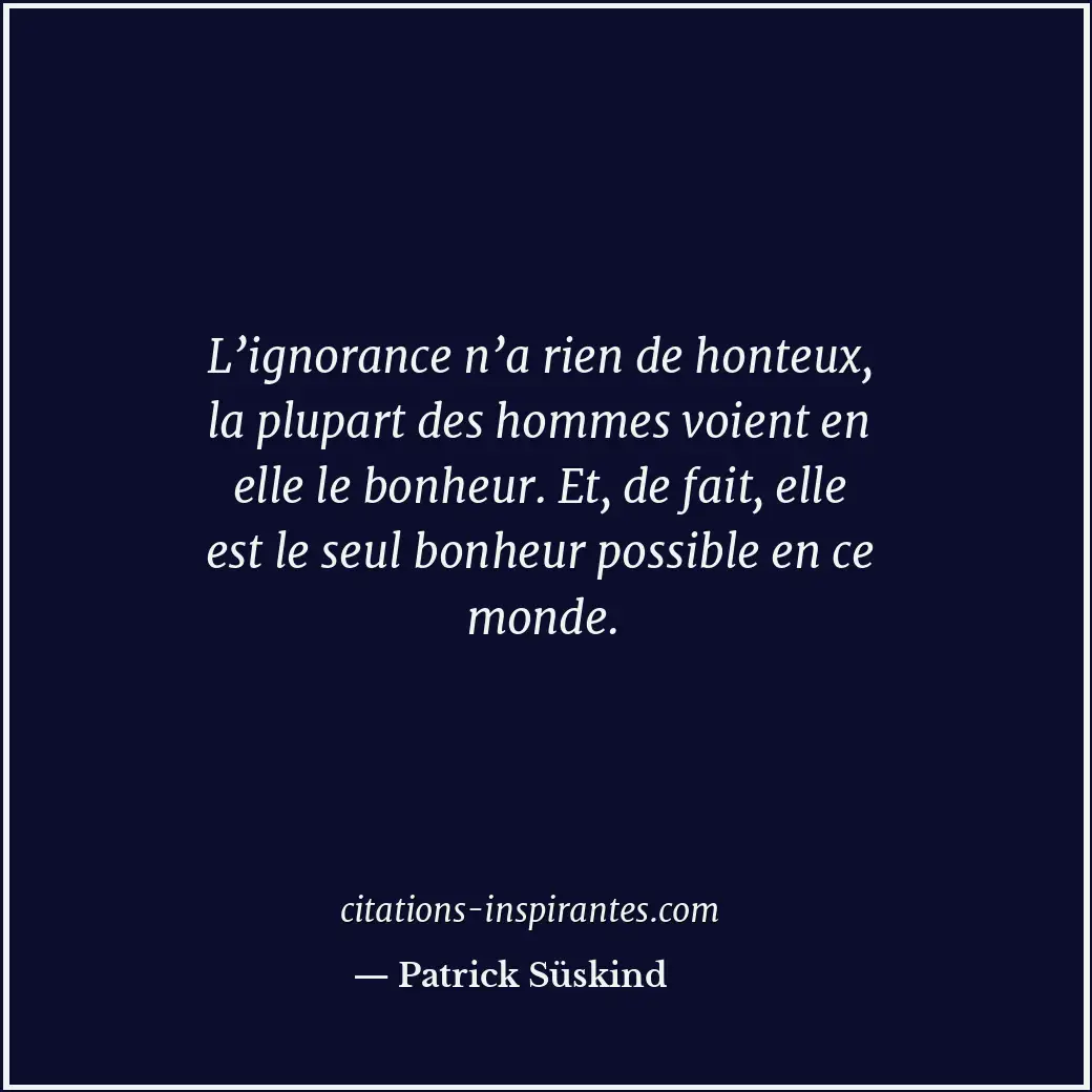 L’ignorance n’a rien de honteux, la plupart des hommes voient en elle le bonheur... Citation de Patrick Süskind