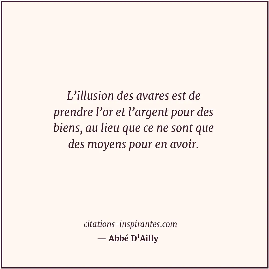 L’illusion des avares est de prendre l’or et l’argent pour des biens, au lieu qu... Citation de Abbé D'Ailly