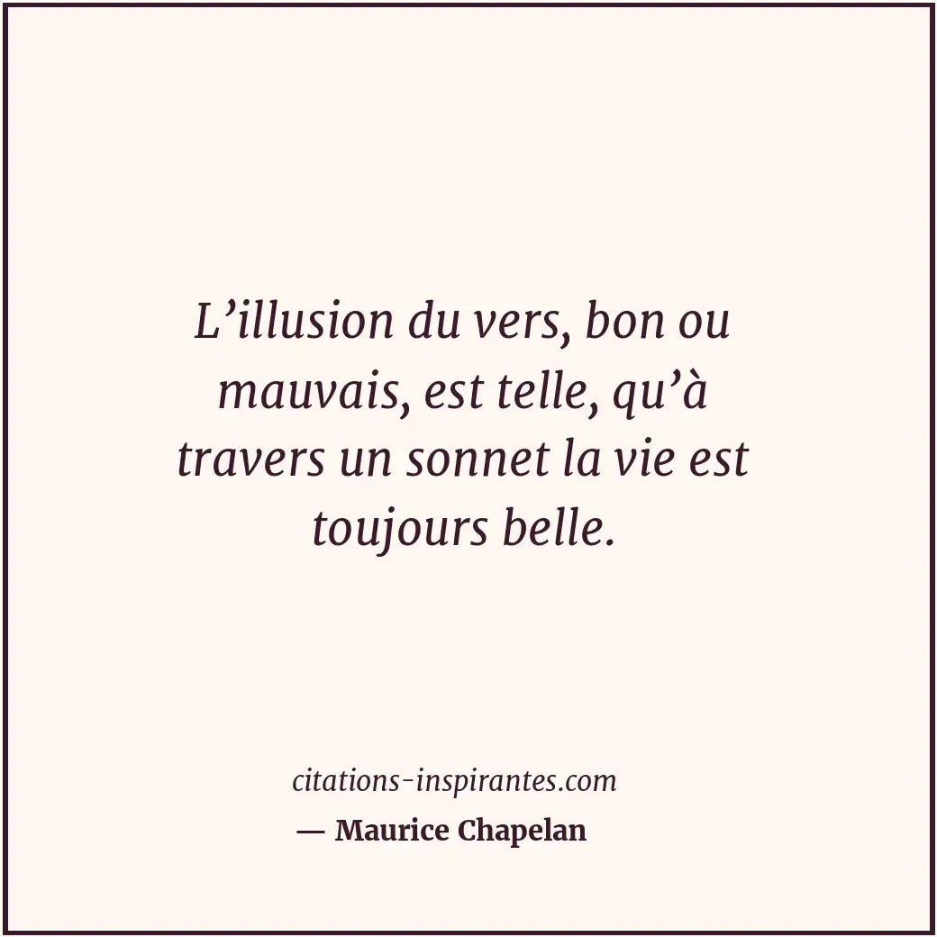 L’illusion du vers, bon ou mauvais, est telle, qu’à travers un sonnet la vie est... Citation de Maurice Chapelan