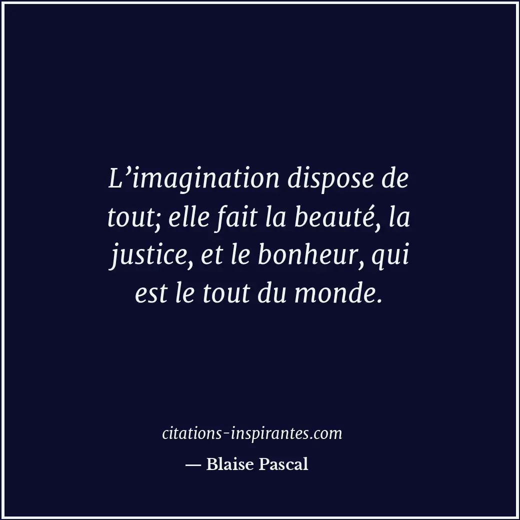 L’imagination dispose de tout; elle fait la beauté, la justice, et le bonheur, q... Citation de Blaise Pascal