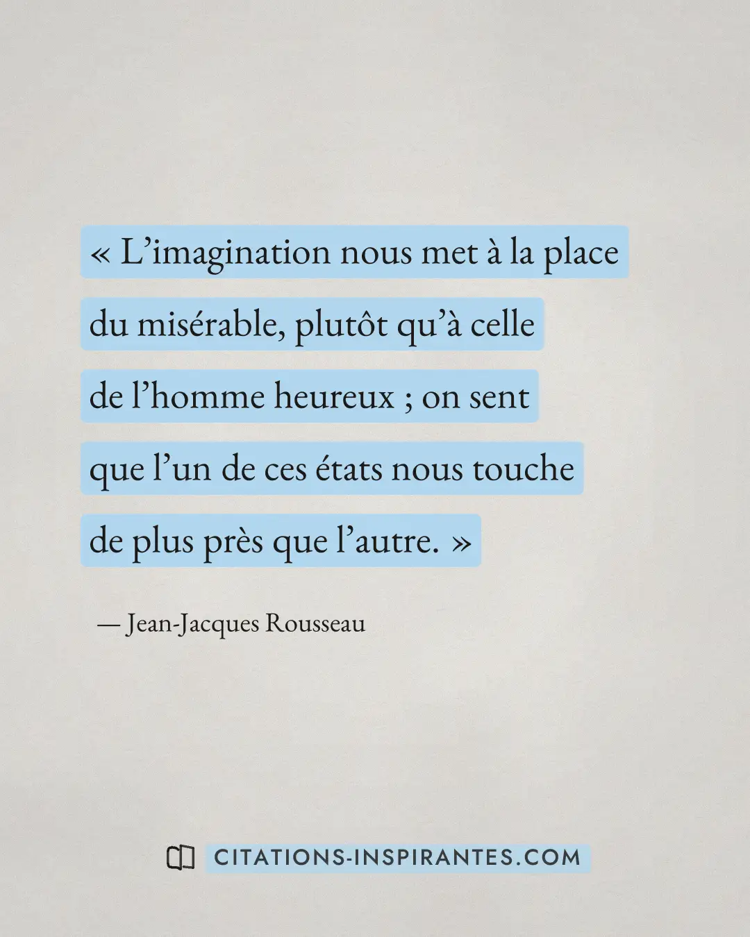 « L’imagination nous met à la place du misérable, plutôt qu’à celle de l’homme heureux ; on sent que l’un de ces... » — Jean-Jacques Rousseau