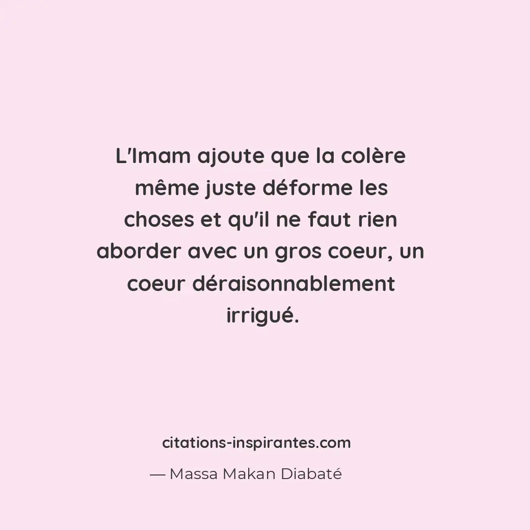 L’Imam ajoute que la colère même juste déforme les choses et qu’il ne faut rien... Citation de Massa Makan Diabaté