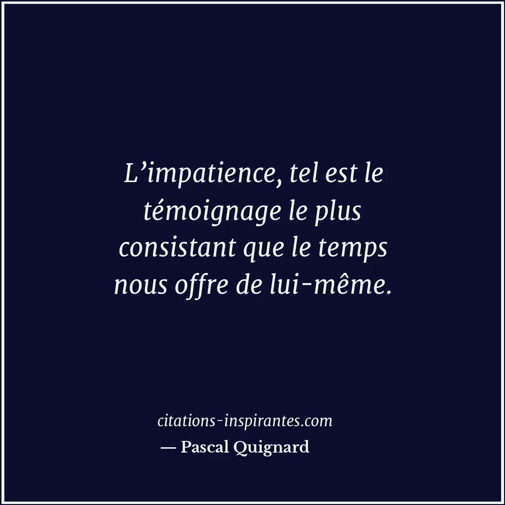 L’impatience, tel est le témoignage le plus consistant que le temps nous offre d... Citation de Pascal Quignard