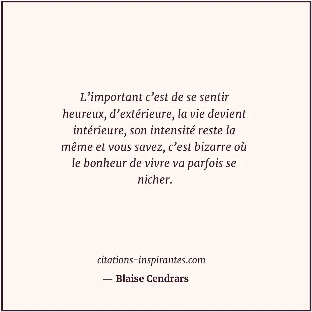 L’important c’est de se sentir heureux, d’extérieure, la vie devient intérieure,... Citation de Blaise Cendrars