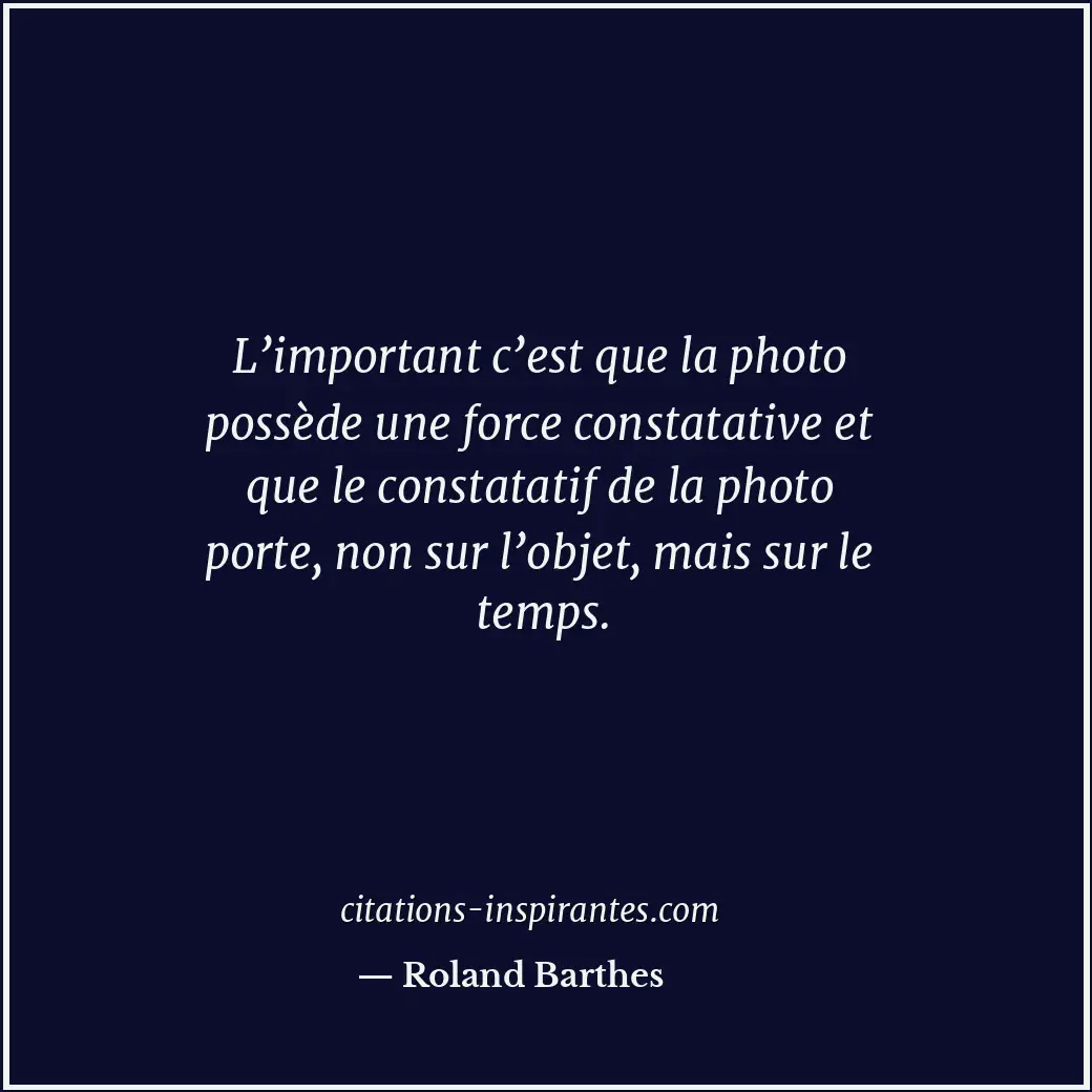 L’important c’est que la photo possède une force constatative et que le constata... Citation de Roland Barthes