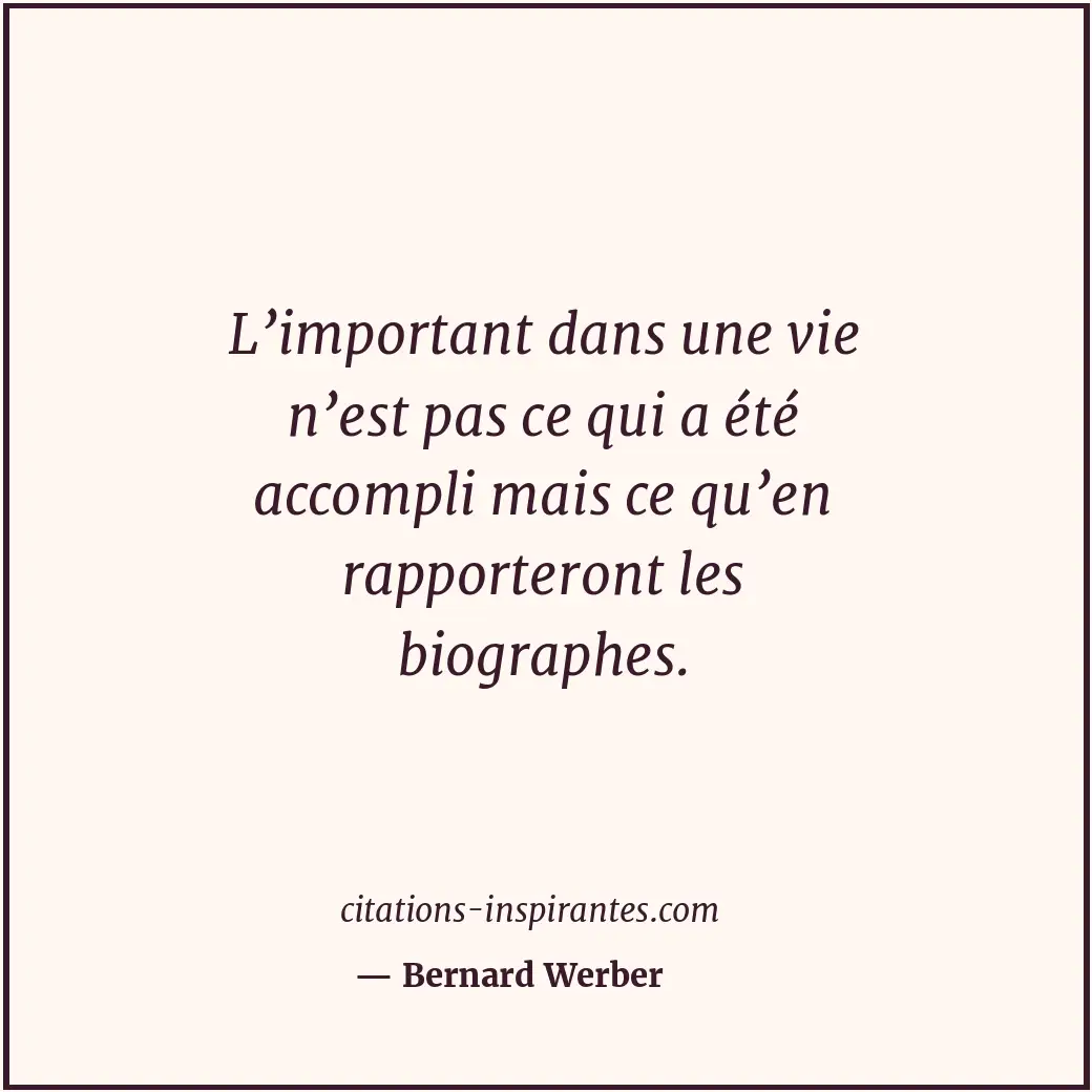 L’important dans une vie n’est pas ce qui a été accompli mais ce qu’en rapporter... Citation de Bernard Werber