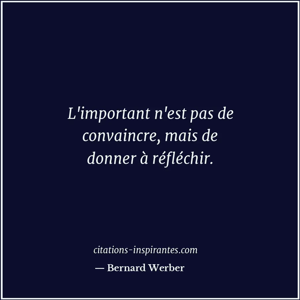 L'important n'est pas de convaincre, mais de donner à réfléchir. Citation de Bernard Werber