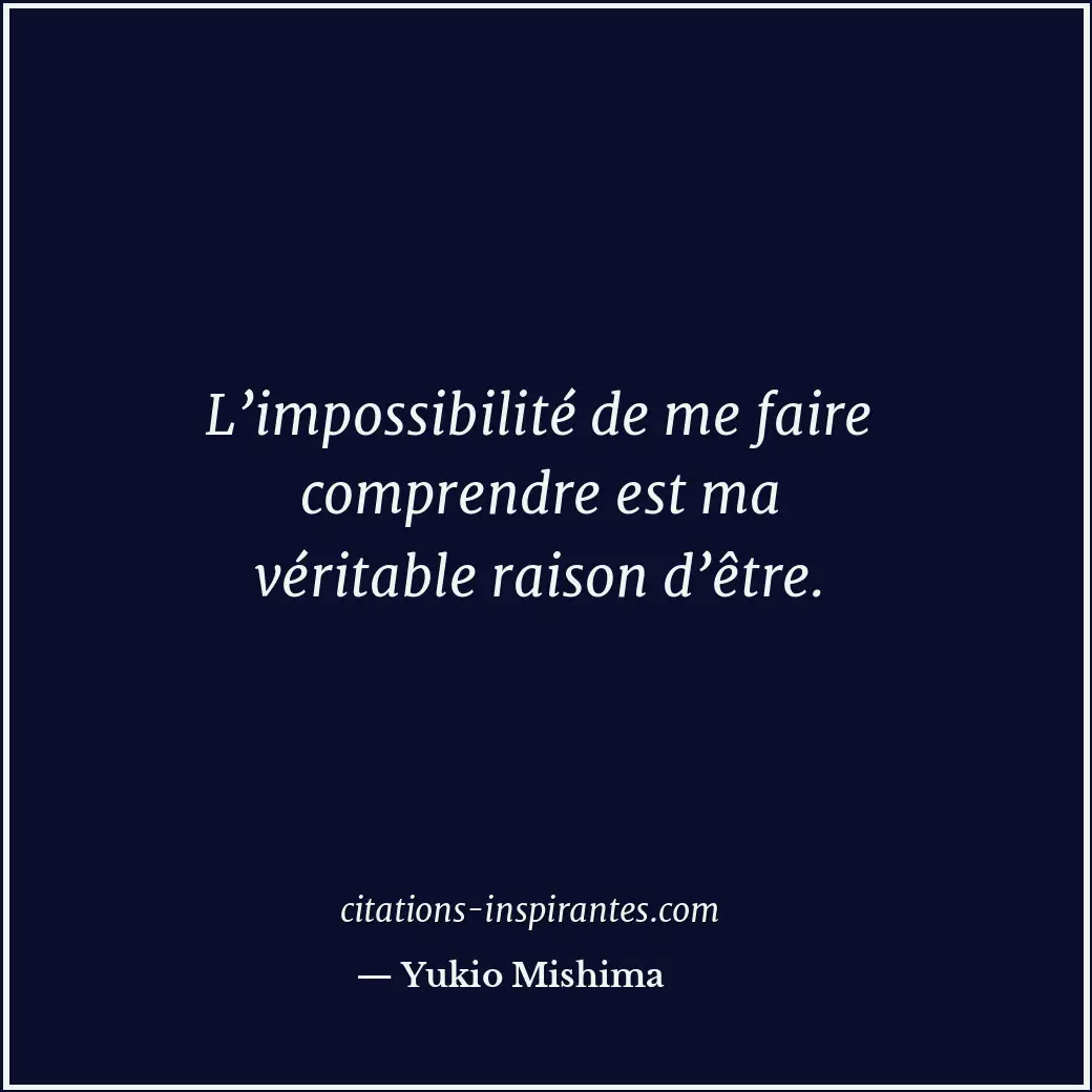 L’impossibilité de me faire comprendre est ma véritable raison d’être. Citation de Yukio Mishima