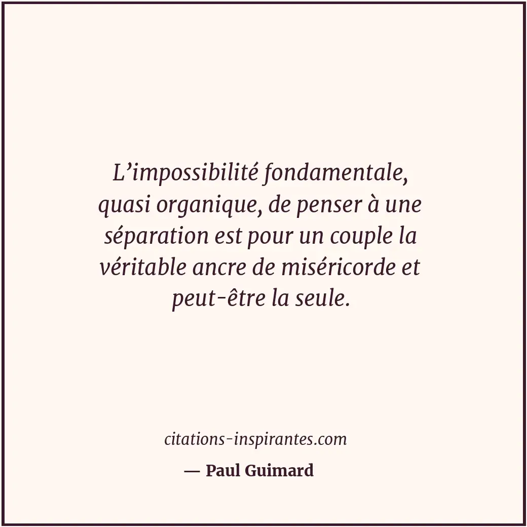 L’impossibilité fondamentale, quasi organique, de penser à une séparation est po... Citation de Paul Guimard
