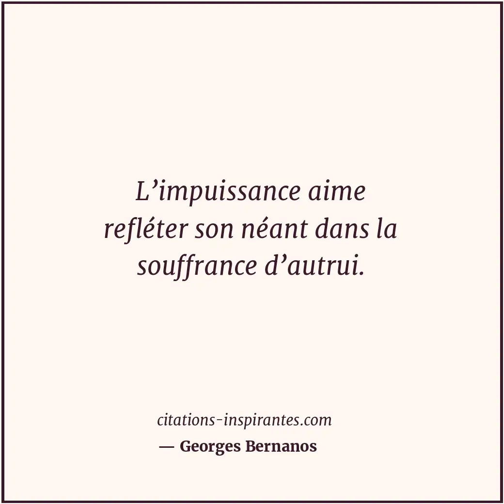 L’impuissance aime refléter son néant dans la souffrance d’autrui. Citation de Georges Bernanos