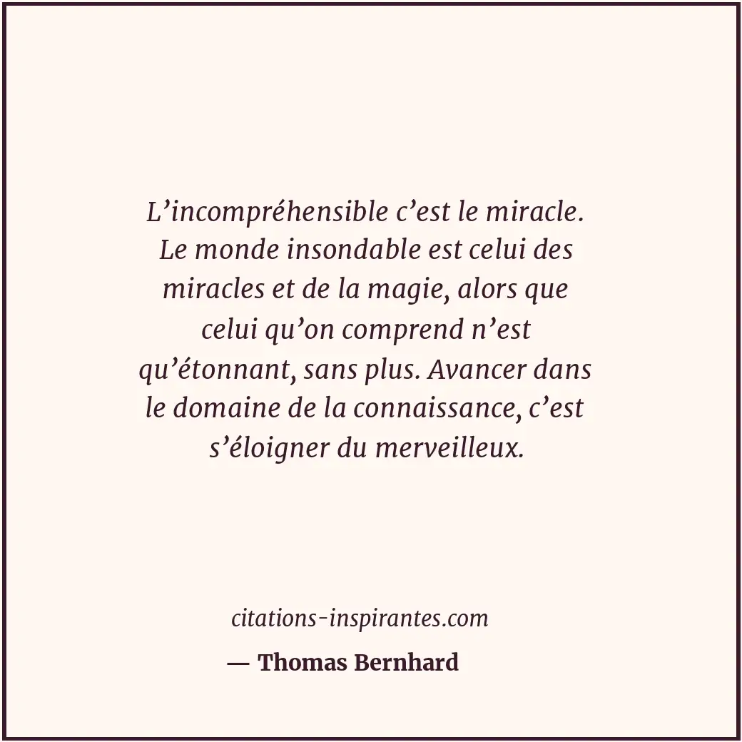 L’incompréhensible c’est le miracle. Le monde insondable est celui des miracles... Citation de Thomas Bernhard