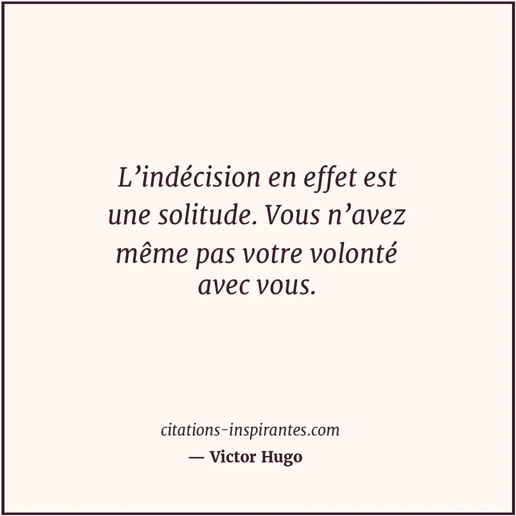 L’indécision en effet est une solitude. Vous n’avez même pas votre volonté avec... Citation de Victor Hugo