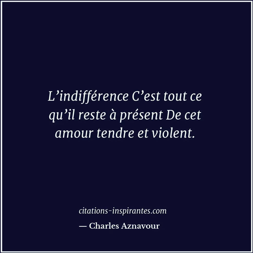 L’indifférence C’est tout ce qu’il reste à présent De cet amour tendre et violen... Citation de Charles Aznavour