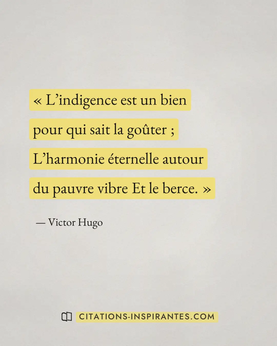 « L’indigence est un bien pour qui sait la goûter ; L’harmonie éternelle autour du pauvre vibre Et le berce. » — Victor Hugo