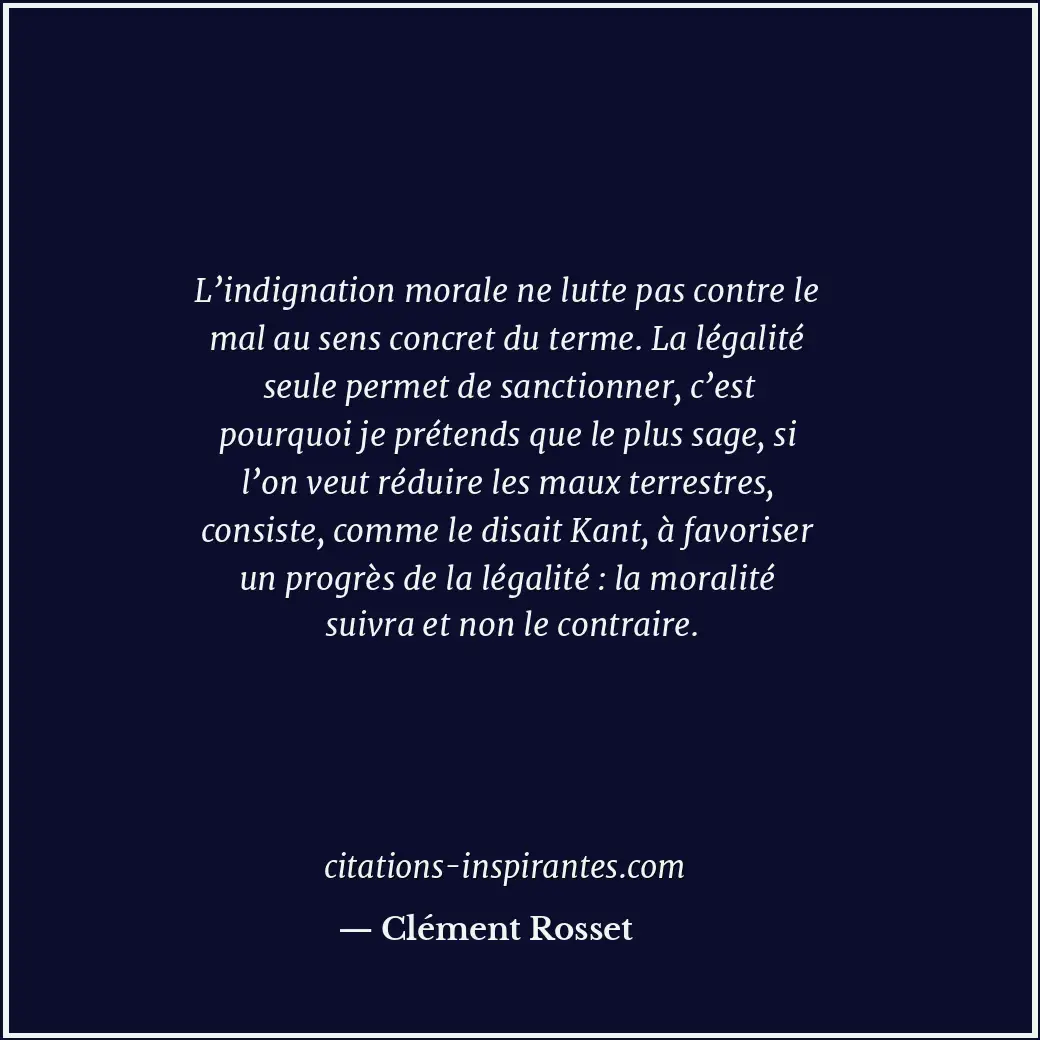 L’indignation morale ne lutte pas contre le mal au sens concret du terme. La lég... Citation de Clément Rosset
