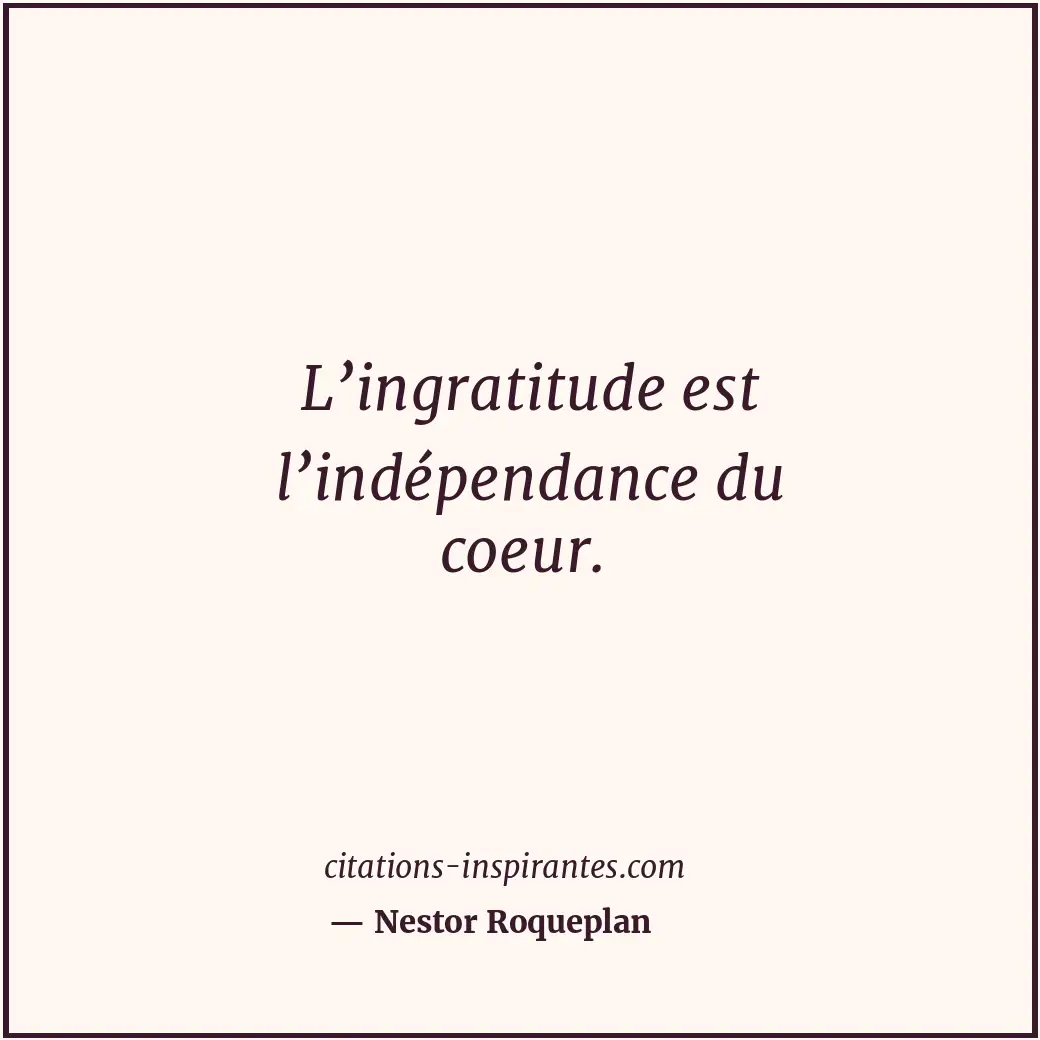 L’ingratitude est l’indépendance du coeur. Citation de Nestor Roqueplan