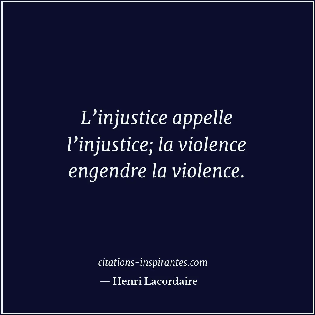 L’injustice appelle l’injustice; la violence engendre la violence. Citation de Henri Lacordaire