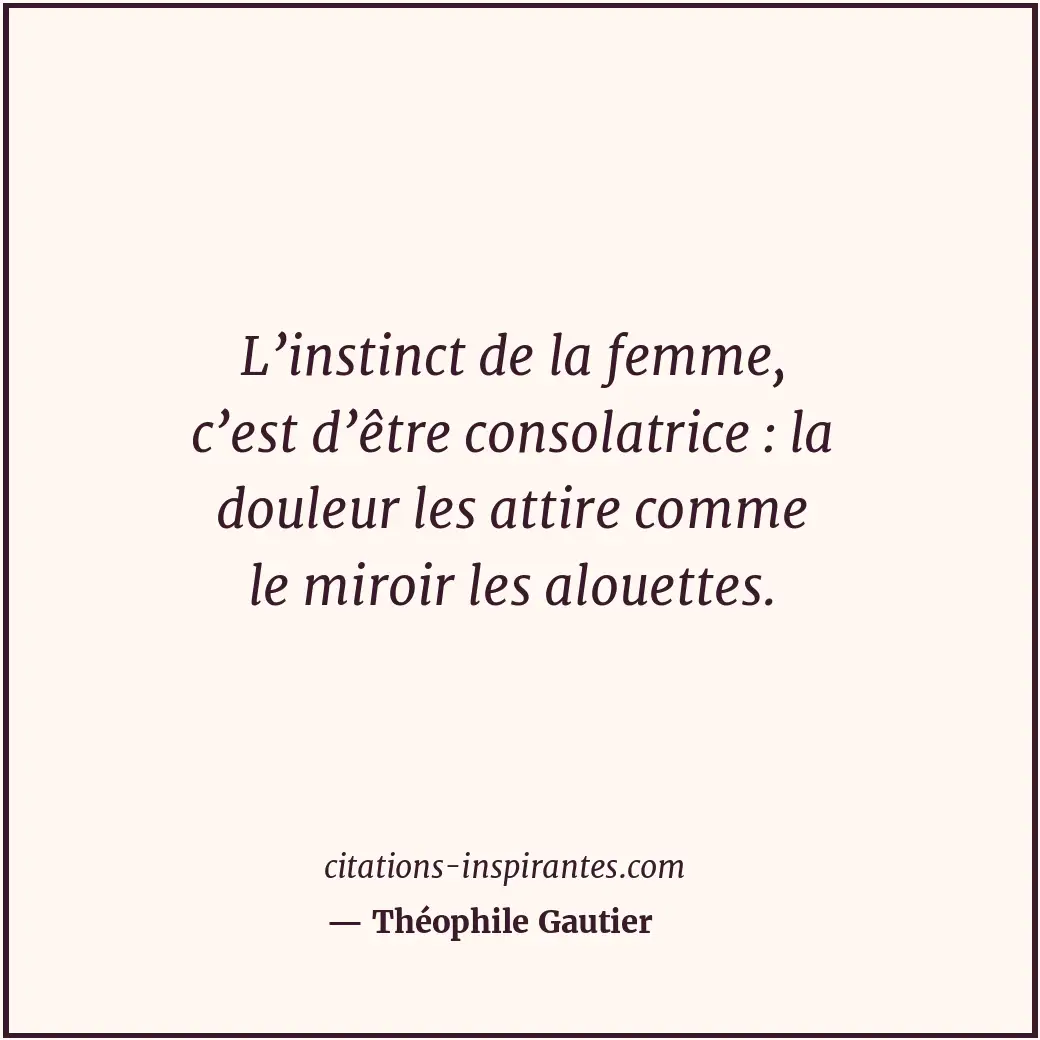 L’instinct de la femme, c’est d’être consolatrice : la douleur les attire comme... Citation de Théophile Gautier