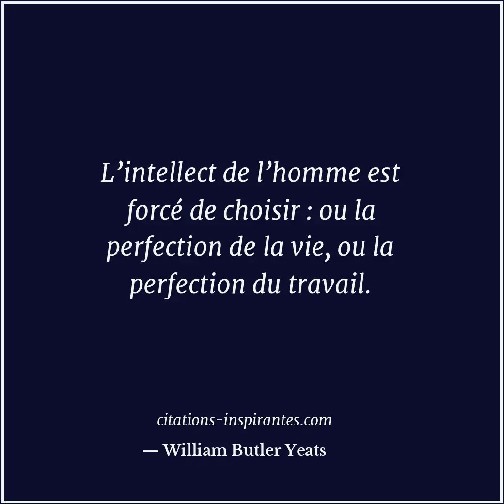 L’intellect de l’homme est forcé de choisir : ou la perfection de la vie, ou la... Citation de William Butler Yeats