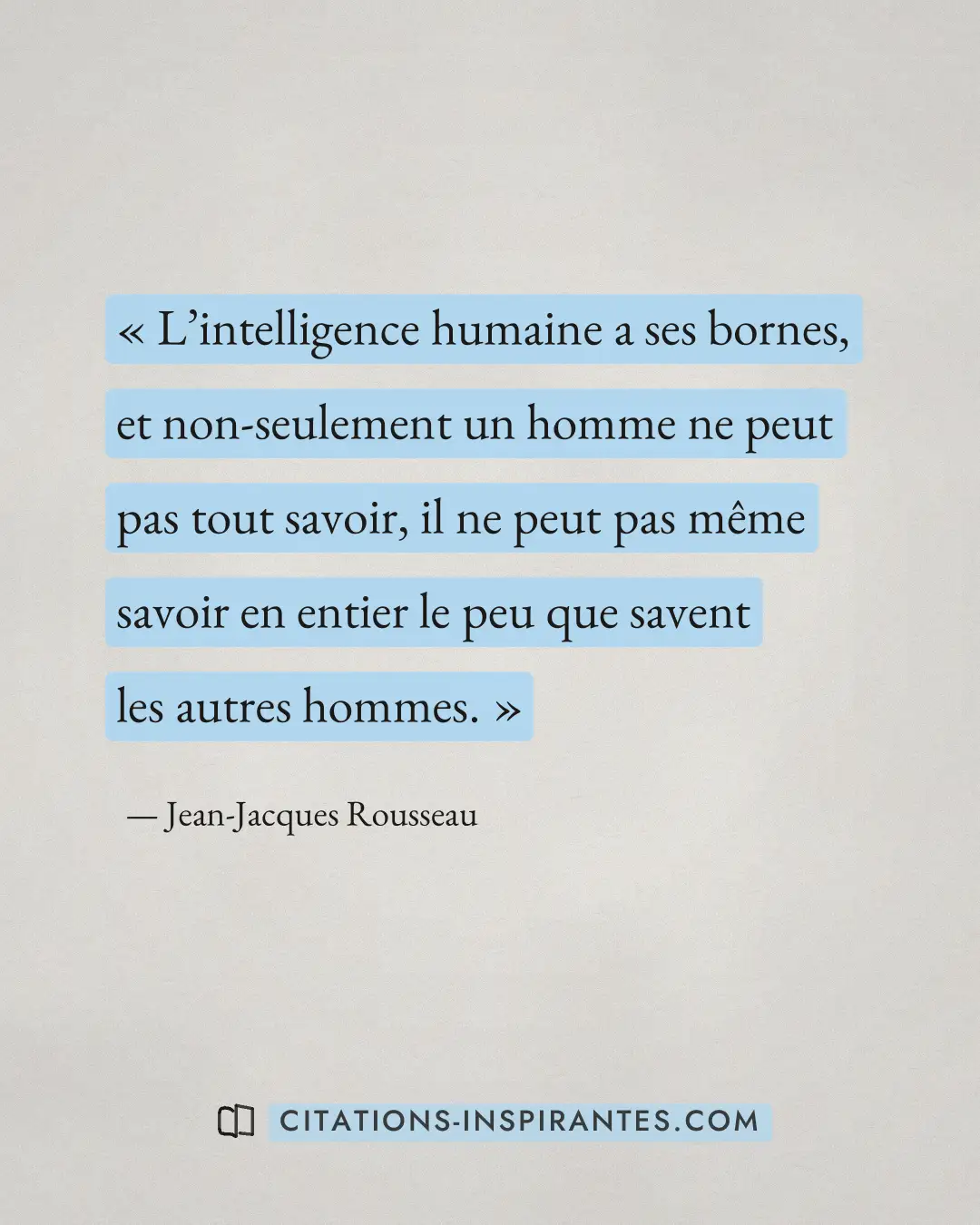 « L’intelligence humaine a ses bornes, et non-seulement un homme ne peut pas tout savoir, il ne peut pas même sa... » — Jean-Jacques Rousseau