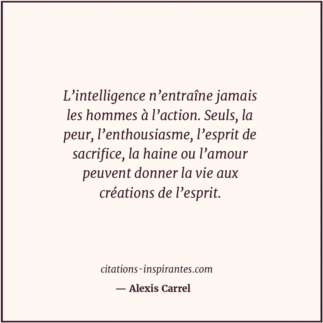 L’intelligence n’entraîne jamais les hommes à l’action. Seuls, la peur, l’enthou... Citation de Alexis Carrel