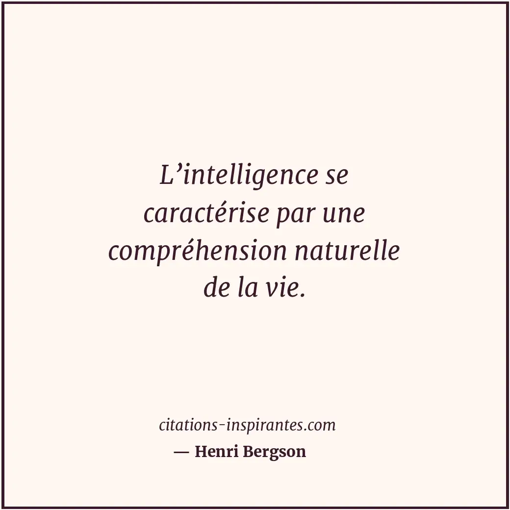 L’intelligence se caractérise par une compréhension naturelle de la vie. Citation de Henri Bergson
