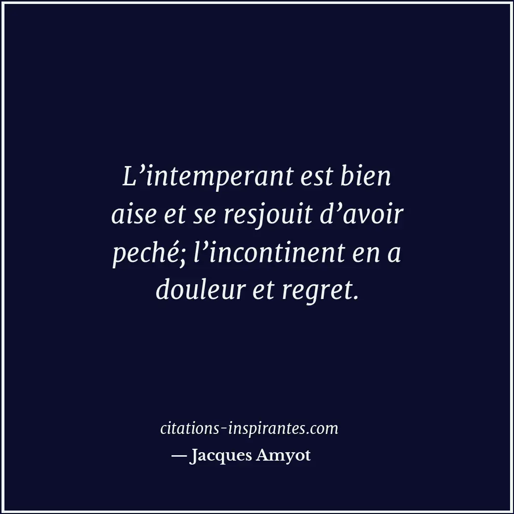 L’intemperant est bien aise et se resjouit d’avoir peché; l’incontinent en a dou... Citation de Jacques Amyot