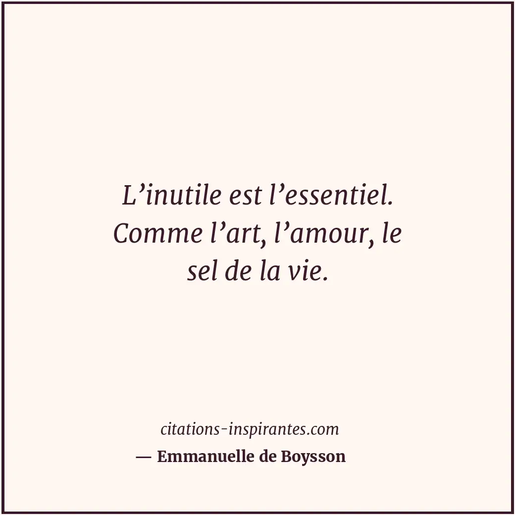 L’inutile est l’essentiel. Comme l’art, l’amour, le sel de la vie. Citation de Emmanuelle de Boysson