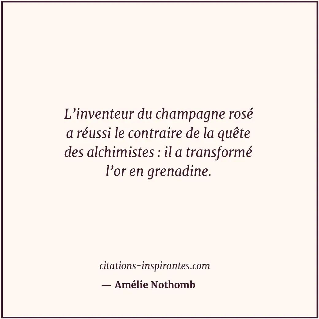 L’inventeur du champagne rosé a réussi le contraire de la quête des alchimistes... Citation de Amélie Nothomb