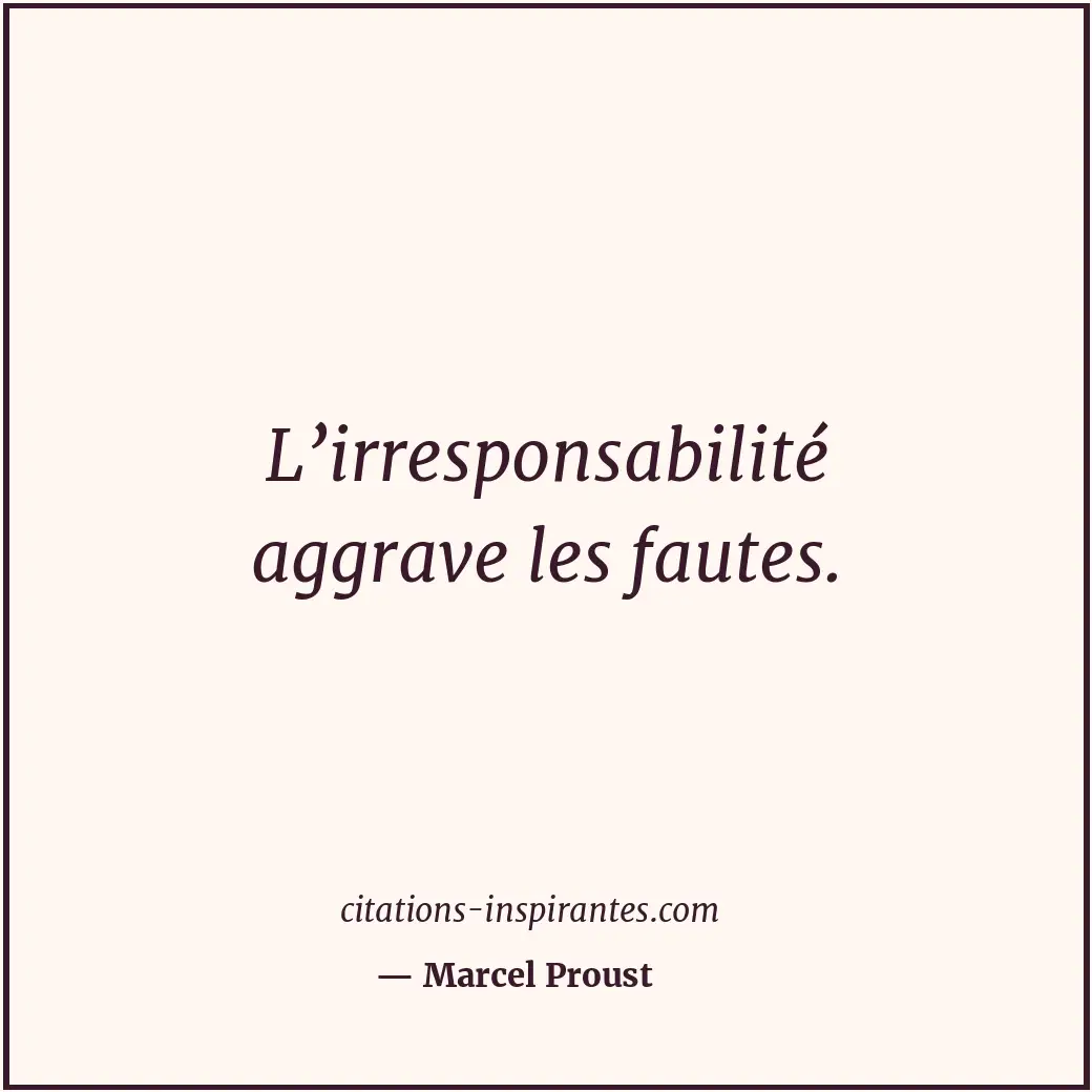 L’irresponsabilité aggrave les fautes. Citation de Marcel Proust