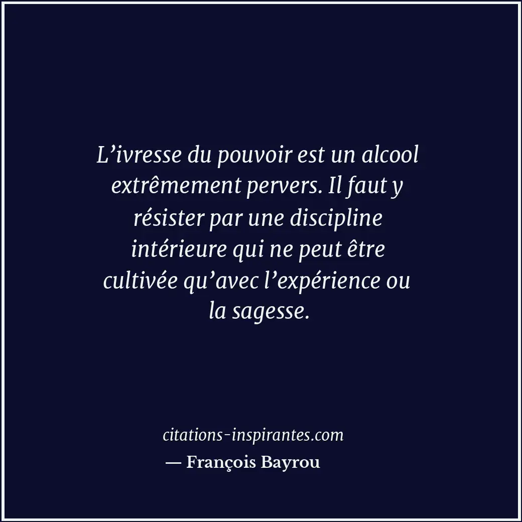 L’ivresse du pouvoir est un alcool extrêmement pervers. Il faut y résister par u... Citation de François Bayrou