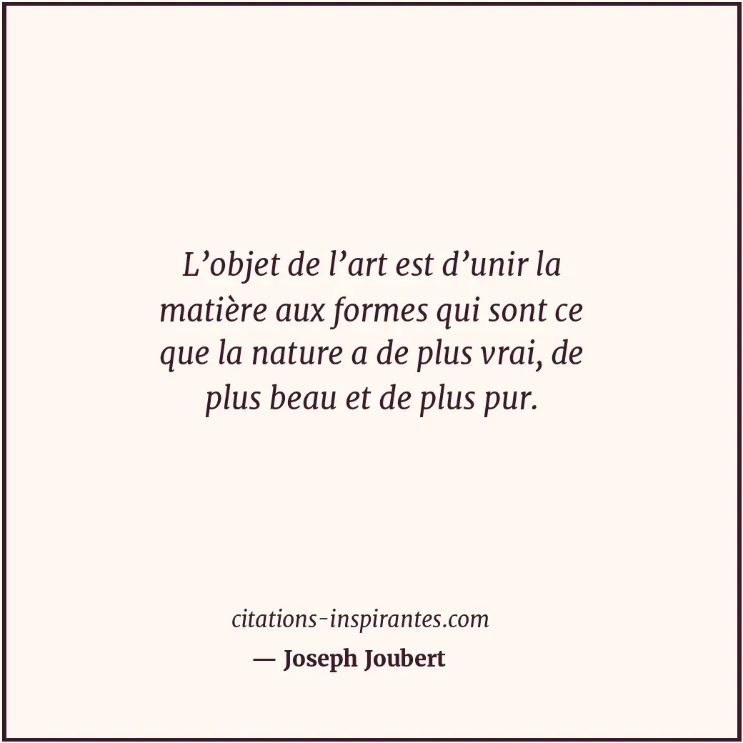 L’objet de l’art est d’unir la matière aux formes qui sont ce que la nature a de... Citation de Joseph Joubert